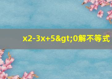 x2-3x+5>0解不等式